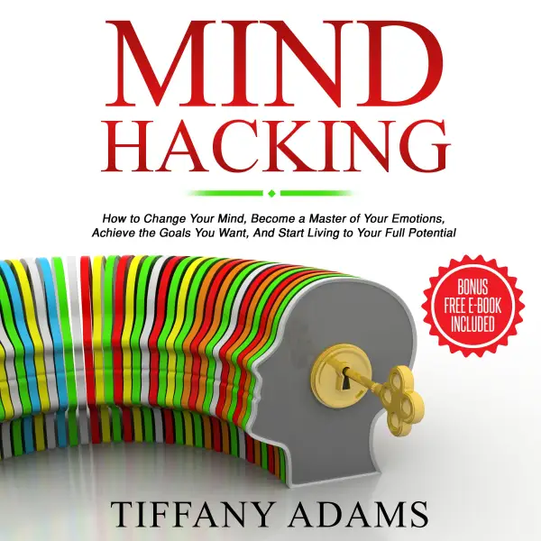 Mind Hacking : How to Change Your Mind, Become a Master of Your Emotions, Achieve the Goals You Want, & Start Living to Your Full Potential