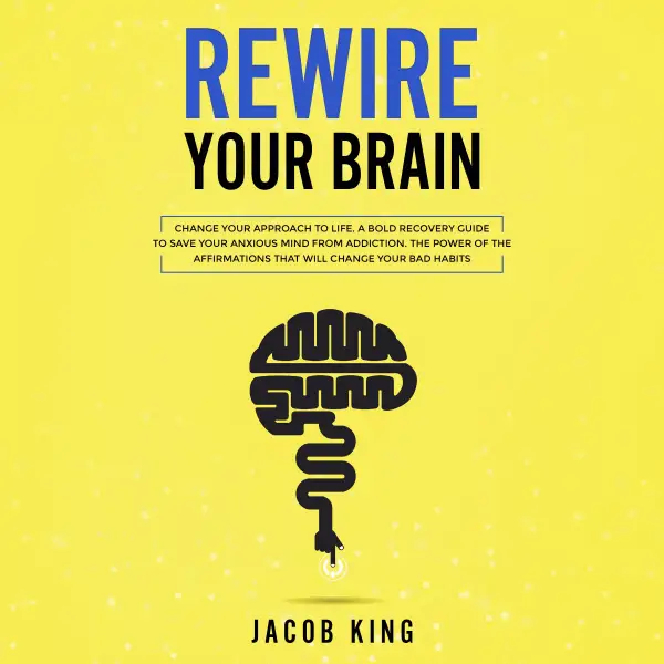 Rewire Your Brain: Change Your Approach to Life: A Bold Recovery Guide to Save Your Anxious Mind from Addiction. The Power of the Affirmations That Will Change Your Bad Habits