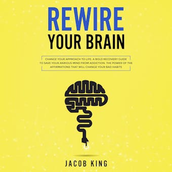 Rewire Your Brain: Change Your Approach to Life: A Bold Recovery Guide to Save Your Anxious Mind from Addiction. The Power of the Affirmations That Will Change Your Bad Habits