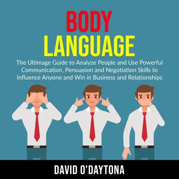 Body Language : The Ultimage Guide to Analyze People and Use Powerful Communication, Persuasion and Negotiation Skills to Influence Anyone and Win in Business and Relationships