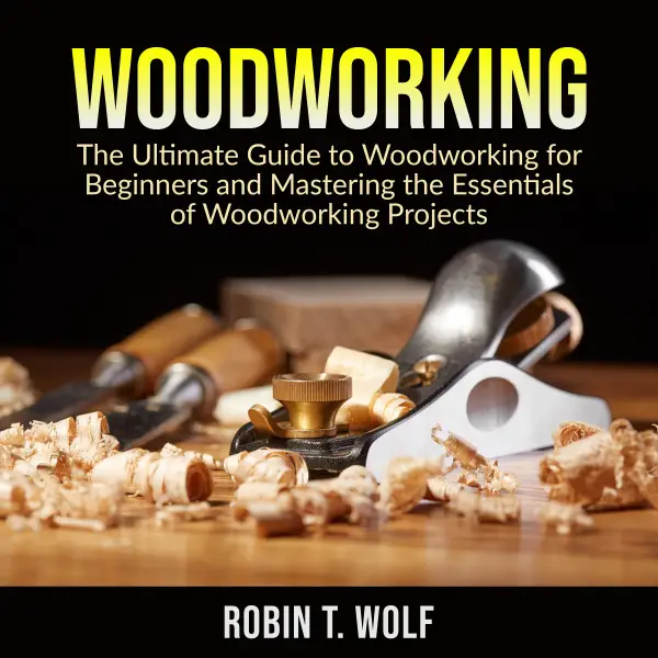 Woodworking : The Ultimate Guide to Woodworking for Beginners and Mastering the Essentials of Woodworking Projects