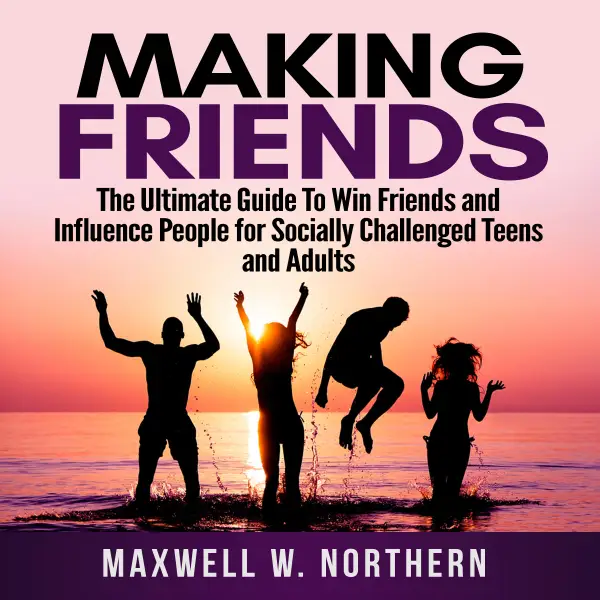 Making Friends : The Ultimate Guide To Win Friends and Influence People for Socially Challenged Teens and Adults