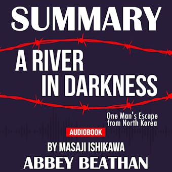 Summary of A River in Darkness: One Man's Escape from North Korea by Masaji Ishikawa - Abbey Beathan