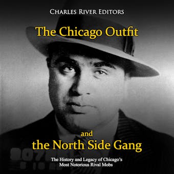 The Chicago Outfit and the North Side Gang: The History and Legacy of Chicago’s Most Notorious Rival Mobs - Charles River Editors
