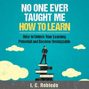 No One Ever Taught Me How to Learn: How to Unlock Your Learning Potential and Become Unstoppable