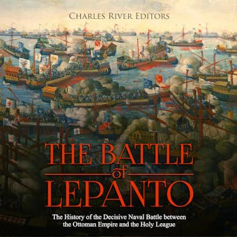 The Battle of Lepanto: The History of the Decisive Naval Battle between the Ottoman Empire and the Holy League - Charles River Editors