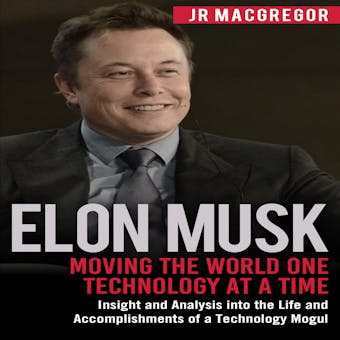 Elon Musk: Moving the World One Technology at a Time: Insight and Analysis into the Life and Accomplishments of a Technology Mogul - JR MacGregor