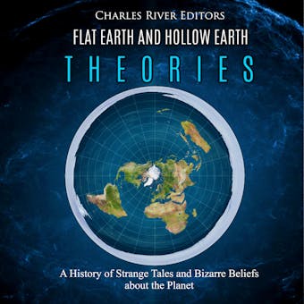 Flat Earth and Hollow Earth Theories: A History of Strange Tales and Bizarre Beliefs about the Planet - Charles River Editors