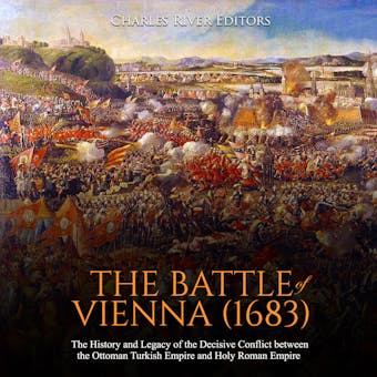 The Battle of Vienna (1683): The History and Legacy of the Decisive Conflict between the Ottoman Turkish Empire and Holy Roman Empire - Charles River Editors