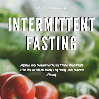 Intermittent Fasting Beginners Guide to Intermittent Fasting 8:16 Diet Steady Weight Loss without Hunger + Dry Fasting : Guide to Miracle of Fasting - undefined