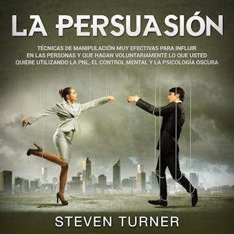 La Persuasión: Técnicas de manipulación muy efectivas para influir en las personas y que hagan voluntariamente lo que usted quiere utilizando la PNL, el control mental y la psicología oscura - Steven Turner