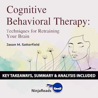 Summary: Cognitive Behavioral Therapy: Techniques for Retraining Your Brain by Jason M. Satterfield & The Great Courses: Key Takeaways, Summary & Analysis Included