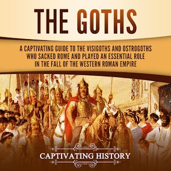 The Goths: A Captivating Guide to the Visigoths and Ostrogoths Who Sacked Rome and Played an Essential Role in the Fall of the Western Roman Empire - Captivating History