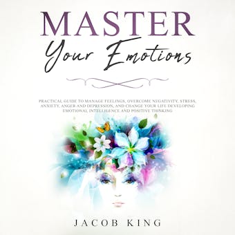Master Your Emotions: Practical Guide to Manage Feelings, Overcome Negativity, Stress, Anxiety, Anger and Depression, and Change Your Life Developing Emotional Intelligence and Positive Thinking - undefined