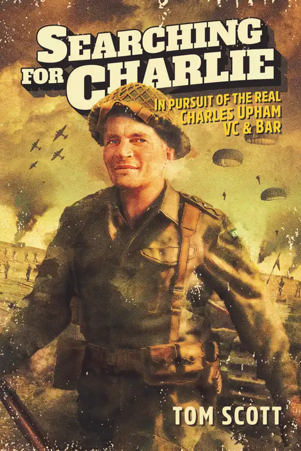 Searching For Charlie: In pursuit of the real Charles Upham, VC & Bar