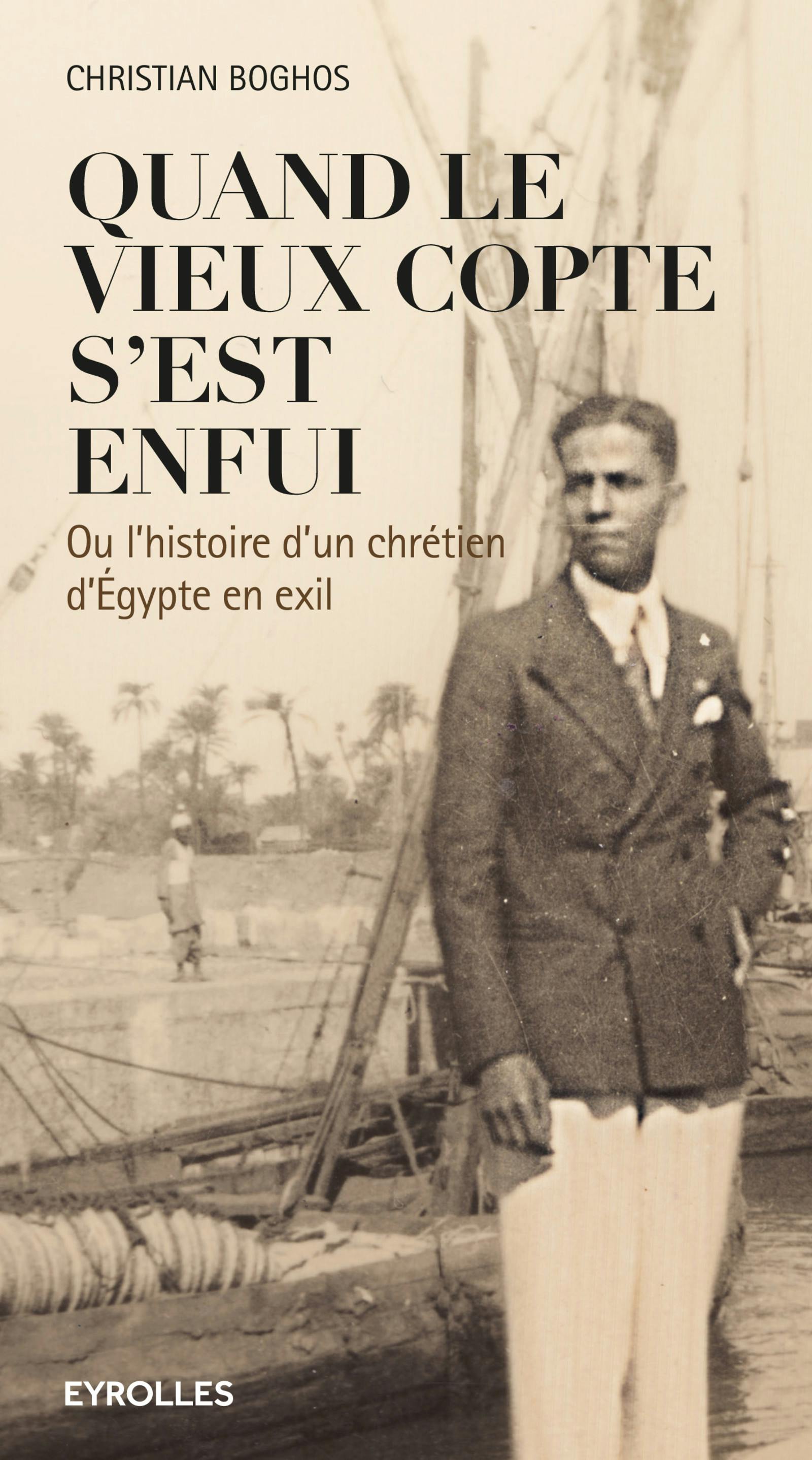 Quand le vieux copte s'est enfui : Ou l'histoire d'un chrétien d'Egypte en exil | Christian Boghos