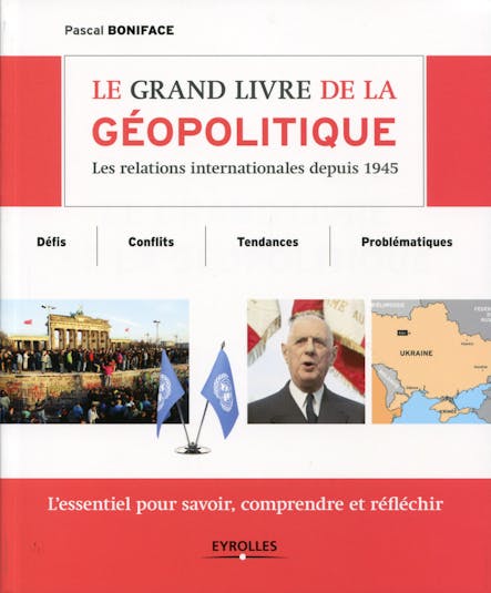 Le Grand Livre De La Géopolitique : Les Relations Internationales Depuis 1945 - Défis, Conflits, Tendances, Problématiques - L'essentiel Pour Savoir, Comprendre Et Réfléchir