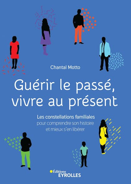 Guérir Le Passé, Vivre Au Présent : Les Constellations Familiales Pour Comprendre Son Histoire Et Mieux S'en Libérer