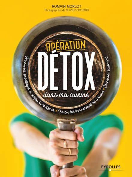 Opération Détox Dans Ma Cuisine : Bannir Les Emballages Et Récipients Toxiques - Choisir Les Bons Modes De Cuisson - Conserver Sainement