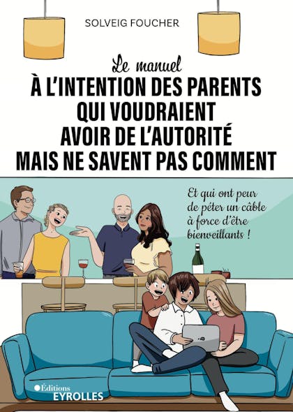 Le Manuel À L'intention Des Parents Qui Voudraient Avoir De L'autorité Mais Ne Savent Pas Comment : Et Qui Ont Peur De Péter Un Câble À Force D'être Bienveillants !