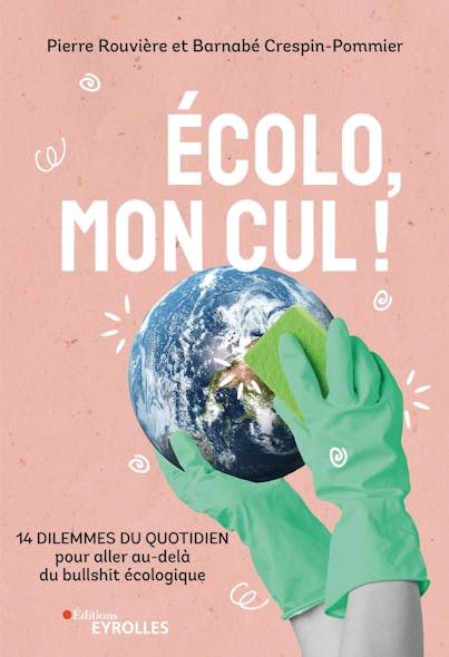 Écolo, Mon Cul ! : 14 Dilemmes Du Quotidien Pour Aller Au-Delà Du Bullshit Écologique