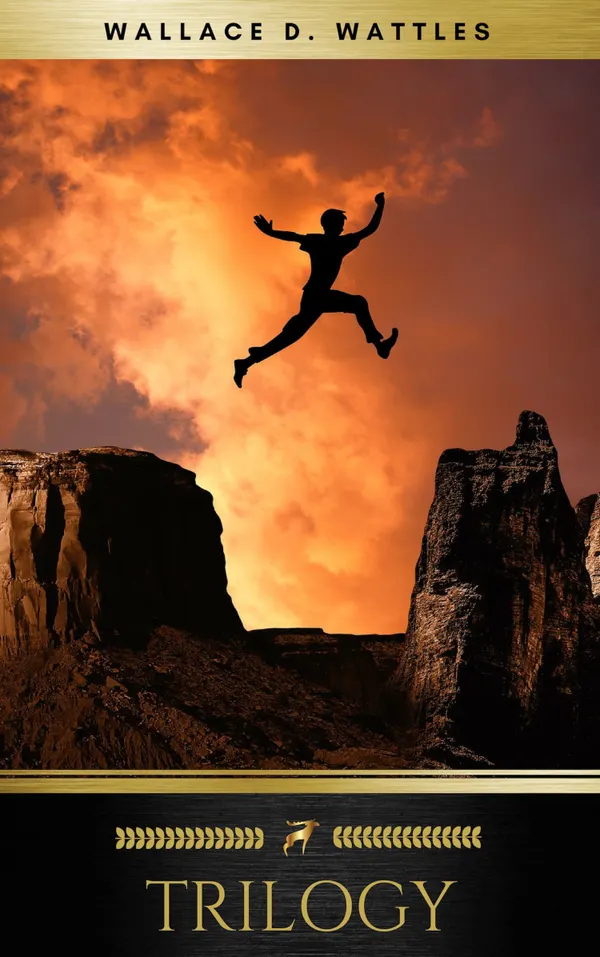 Wallace D. Wattles Trilogy : The Science of Getting Rich, The Science of Being Well and The Science of Being Great