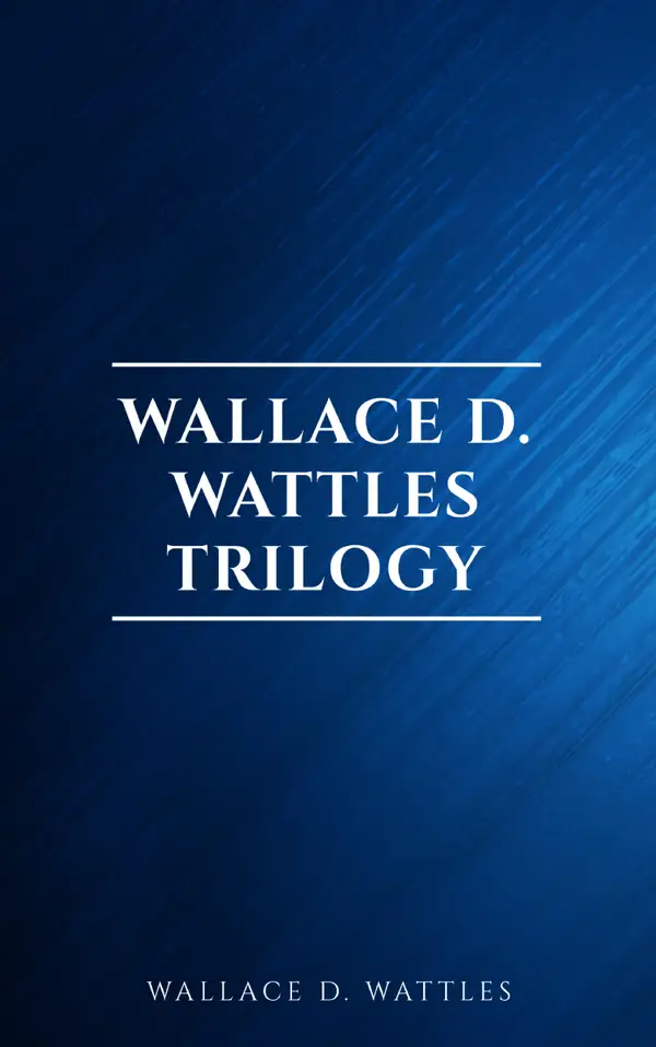 Wallace D. Wattles Trilogy: The Science of Getting Rich, The Science of Being Well and The Science of Being Great