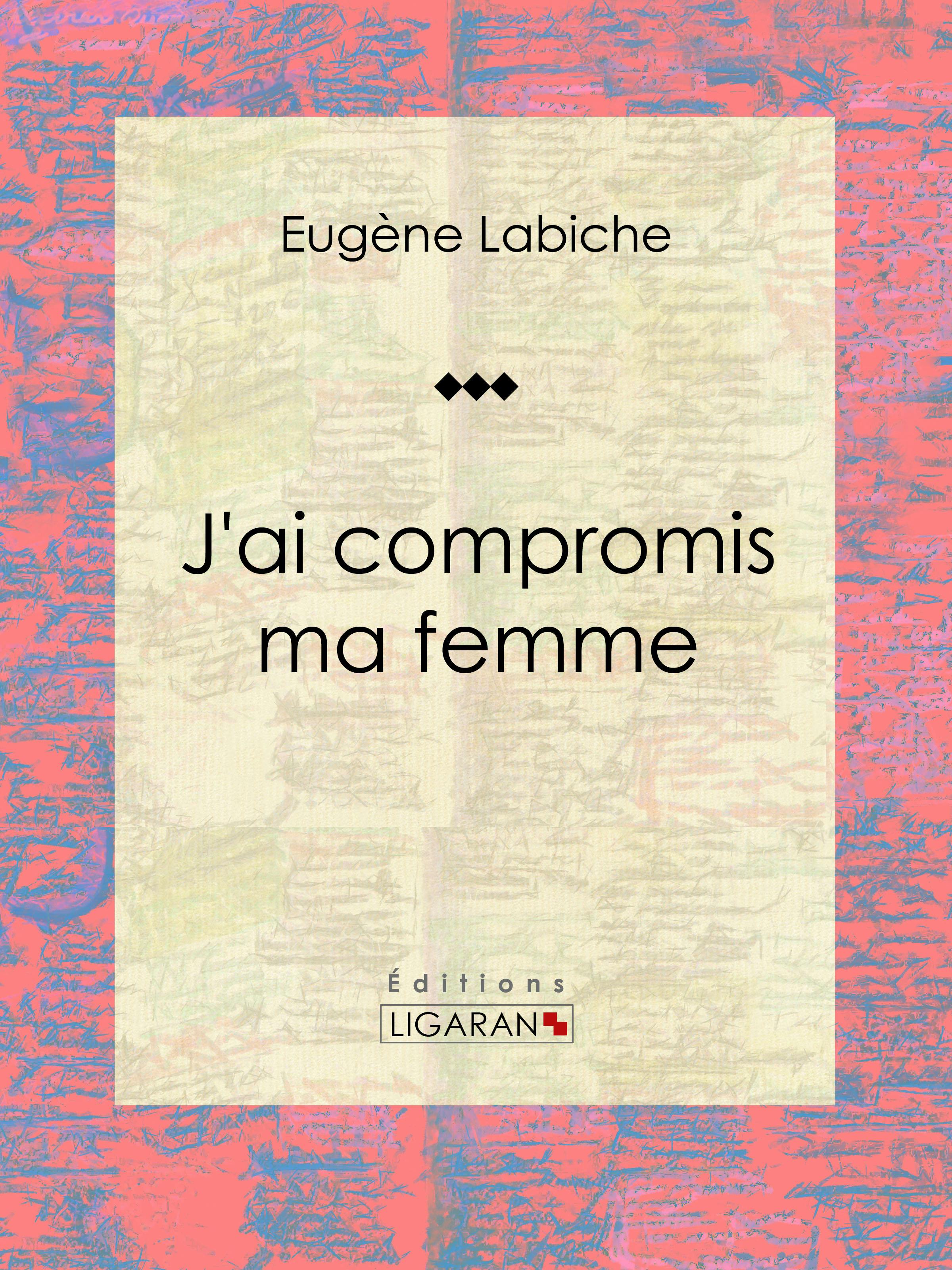 J'ai compromis ma femme : Pièce de théâtre comique | Eugène Labiche