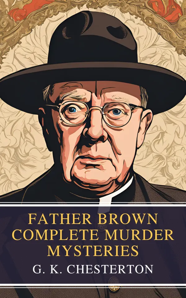 Father Brown Complete Murder Mysteries : The Classic Collection of Seven Timeless Detective Tales by G.K. Chesterton