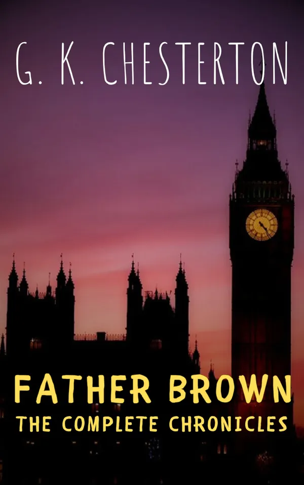 Father Brown: The Complete Chronicles : Unraveling Mysteries with Chesterton's Iconic Sleuth