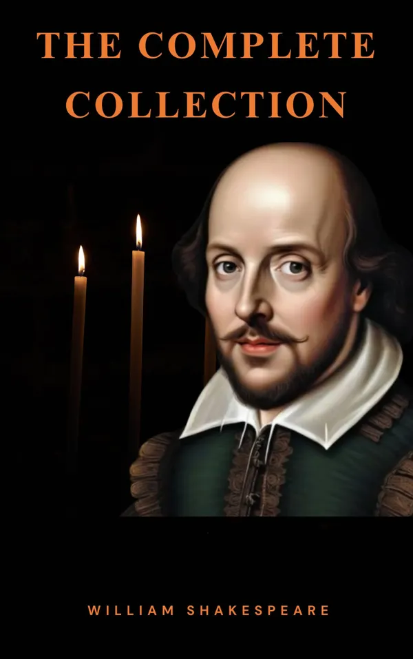 The Complete Works of William Shakespeare : Timeless Tales of Drama, Love, and Legacy