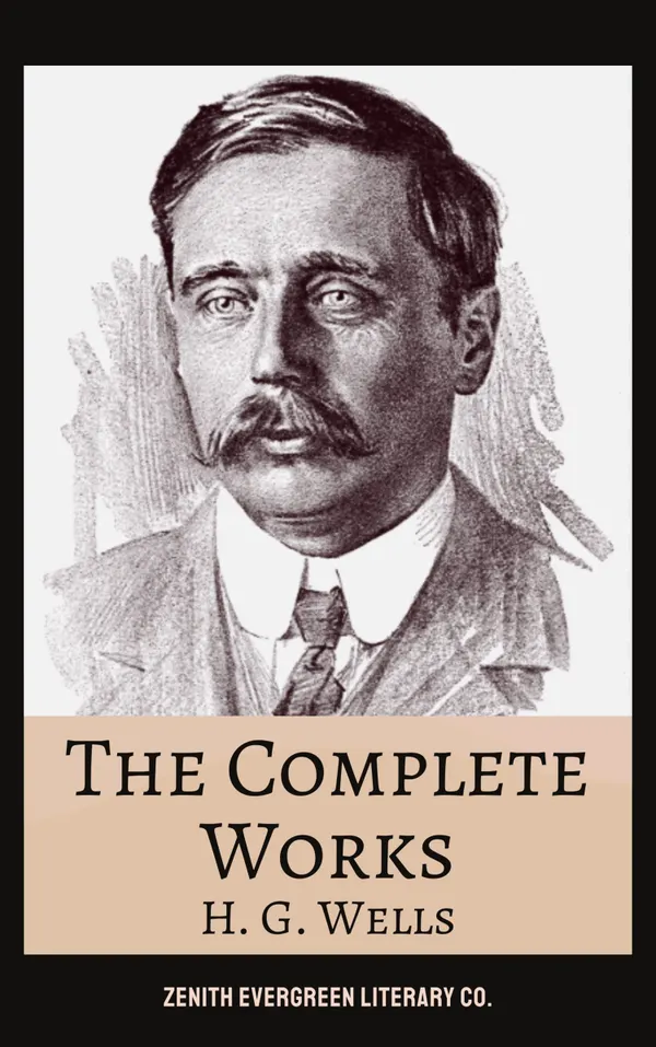 The Complete Works of H. G. Wells : Science Fiction, Time Travel, Dystopias, and Adventures Beyond Imagination
