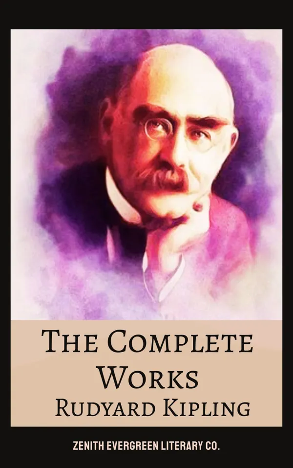 The Complete Works of Rudyard Kipling : Classic Tales, Poems, and Adventures from the Master of Empire and Imagination