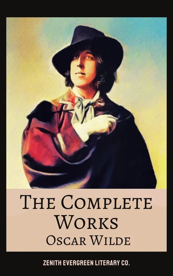 The Complete Works of Oscar Wilde : Timeless Plays, Fiction, Poetry & Essays from a Master of Wit and Aestheticism