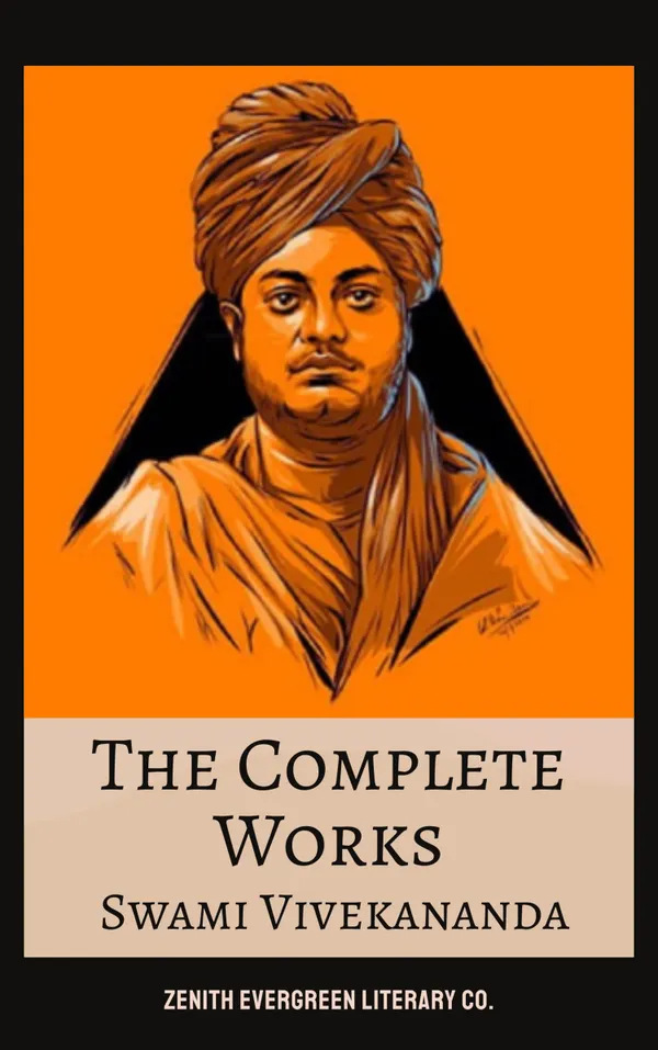 The Complete Works of Swami Vivekananda : Spiritual Teachings, Yoga, and Vedantic Wisdom from the Voice of Modern Hinduism