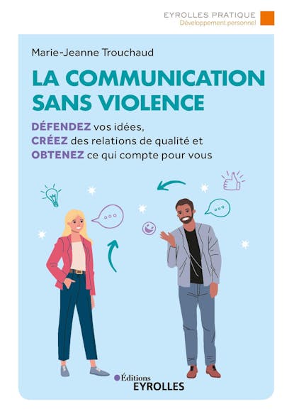 La Communication Sans Violence : Défendez Vos Idées, Créez Des Relations De Qualité Et Obtenez Ce Qui Compte Pour Vous