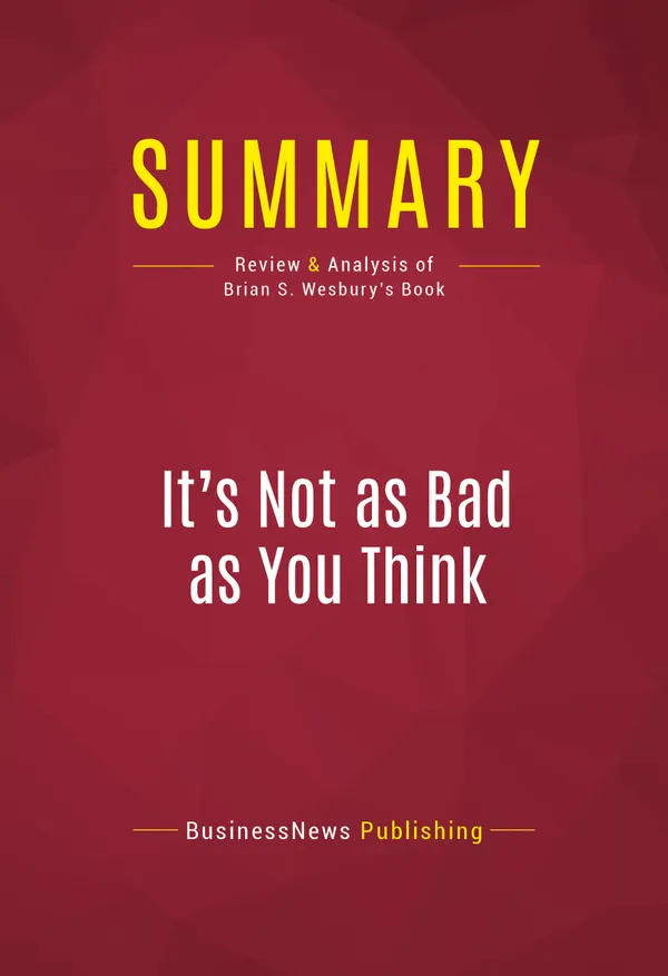 Summary: It's Not as Bad as You Think : Review and Analysis of Brian S. Wesbury's Book