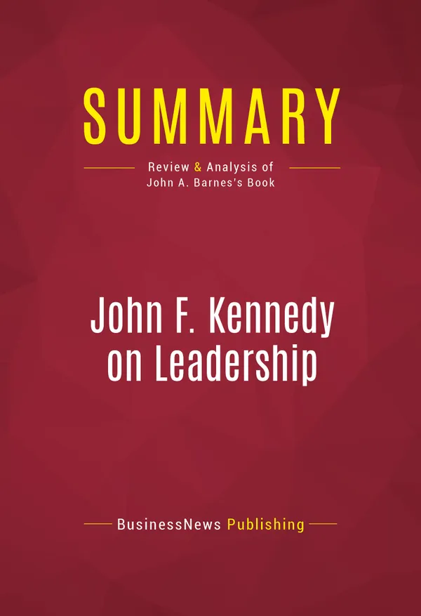 Summary: John F. Kennedy on Leadership : Review and Analysis of John A. Barnes's Book