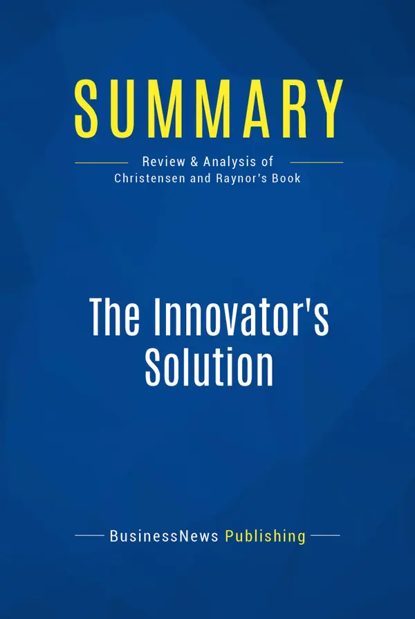 Summary: The Innovator's Solution : Review and Analysis of Christensen and Raynor's Book