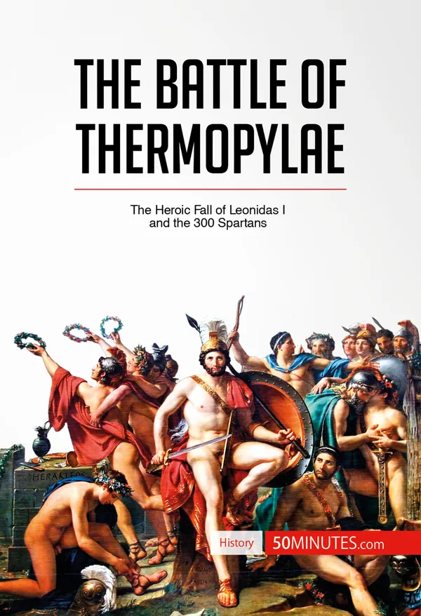 The Battle of Thermopylae : The Heroic Fall of Leonidas I and the 300 Spartans