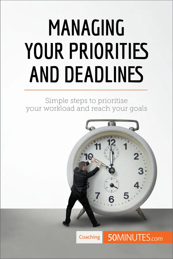 Managing Your Priorities and Deadlines : Simple steps to prioritise your workload and reach your goals