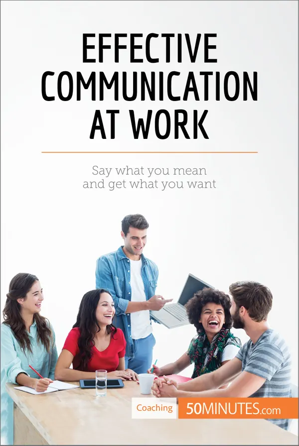 Effective Communication at Work : Say what you mean and get what you want