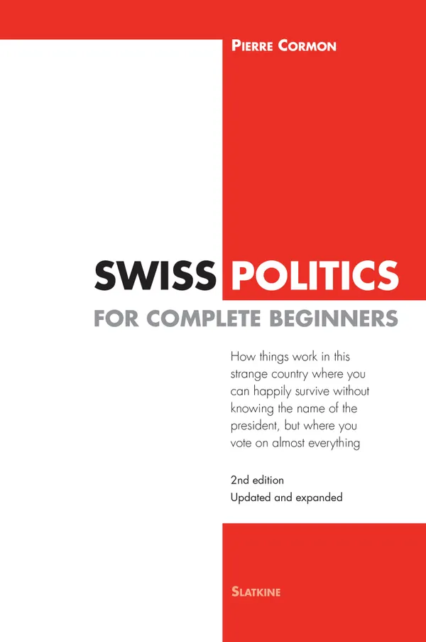 Swiss Politics for Complete Beginners - 2nd edition : How things work in this strange country where you can happily survive without knowing the name of the president, but where you vote on everything