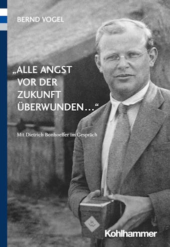 "Alle Angst vor der Zukunft überwunden ...": Mit Dietrich Bonhoeffer im Gespräch - Bernd Vogel