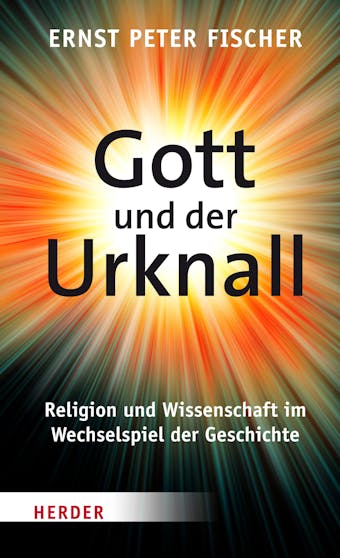 Gott und der Urknall: Religion und Wissenschaft im Wechselspiel der Geschichte - Ernst Peter Fischer