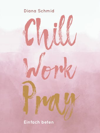 Chill Work Pray: Einfach beten - Diana Schmid