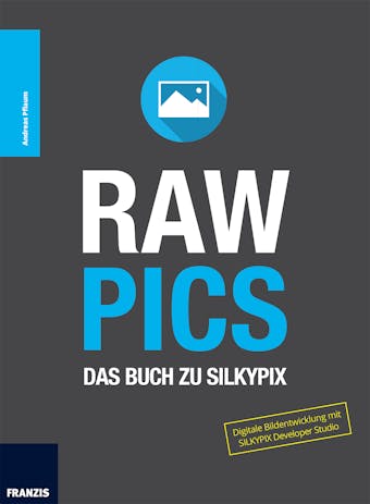 RAW Pics: Das Buch zu SILKYPIX: Digitale Bildentwicklung mit SILKYPIX Developer Studio - Andreas Pflaum