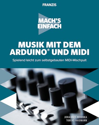 Mach's einfach: Musik mit Arduino und MIDI: Spielend leicht zum selbstgebauten MIDI-Mischpult - Tobias Naumann, Johannes Wronka