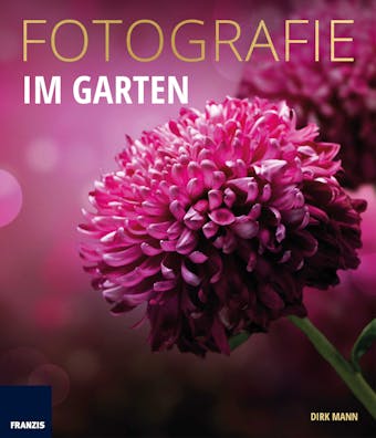 Fotografie Im Garten: Die neue Fotoschule für Blumen- und Gartenfreunde - Dirk Mann