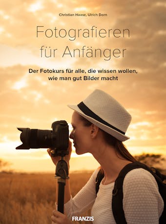 Fotografieren für Anfänger: Der Fotokurs für alle, die wissen wollen, wie man gut Bilder macht - Ulrich Dorn, Christian Haasz
